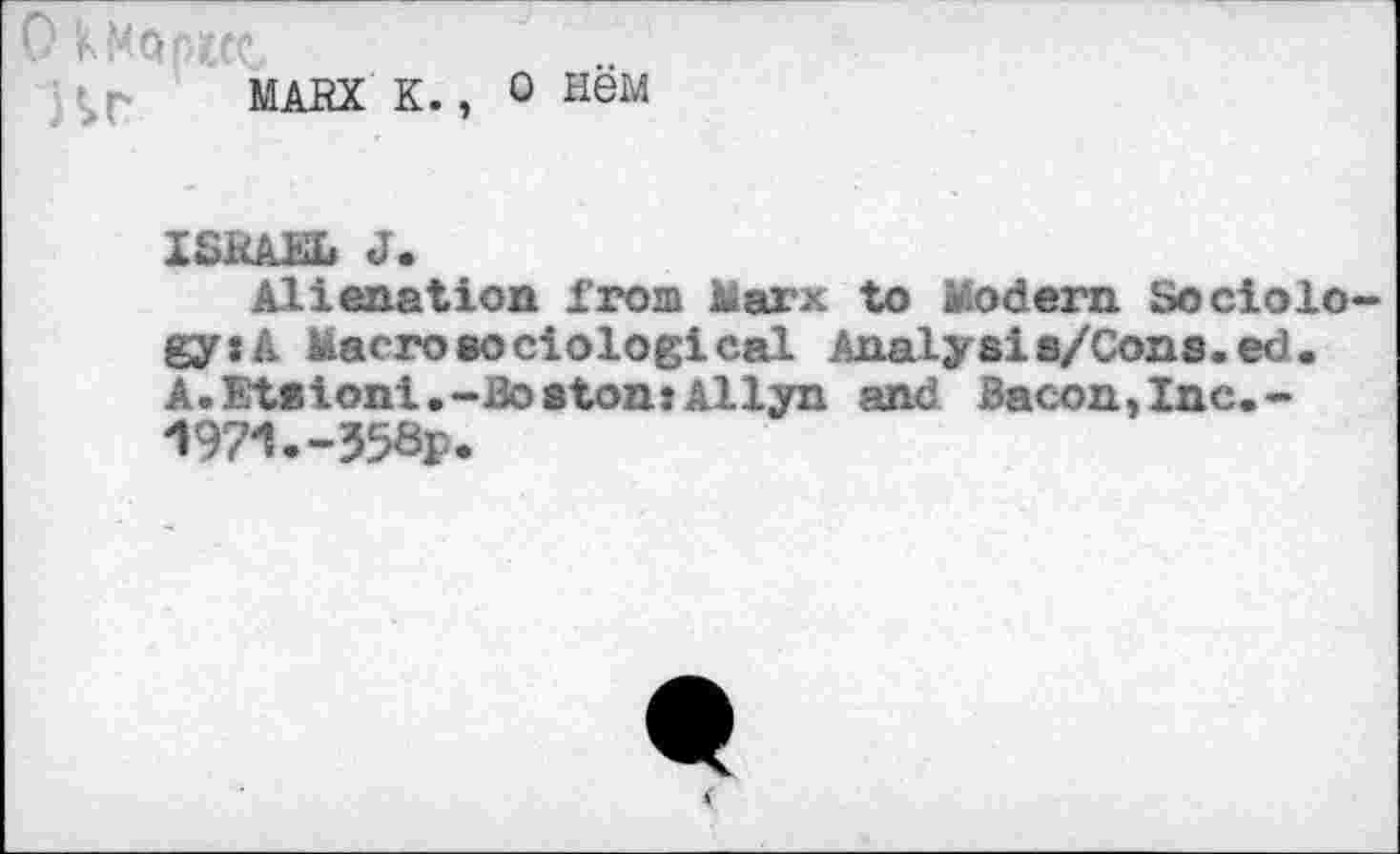 ﻿mark k., o new
ISRAEL J.
Alienation from liarx to Modern Sociolo gy:A Macrosociological Analyst a/Cons.ed. A. Etaioni .-Boston: Allyn and Bacon,Inc.-1971.-358p.